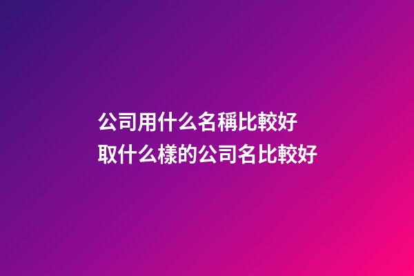 公司用什么名稱比較好 取什么樣的公司名比較好